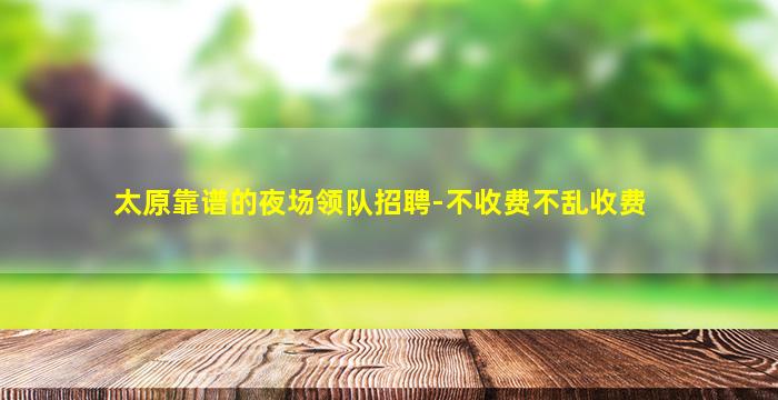 太原靠谱的夜场领队招聘-不收费不乱收费