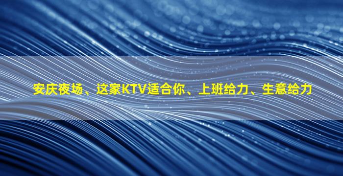 安庆夜场、这家KTV适合你、上班给力、生意给力
