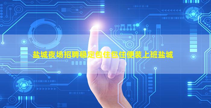 盐城夜场招聘稳定包住包住便装上班盐城